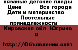 вязаные детские пледы › Цена ­ 950 - Все города Дети и материнство » Постельные принадлежности   . Кировская обл.,Югрино д.